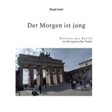 Der Morgen ist jung : Notizen aus Berlin im Stil japanischer Tanka