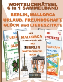 WORTSUCHRAETSEL 6 in 1 SAMMELBAND BERLIN, MALLORCA, URLAUB, FREUNDSCHAFT, GLUECK und LIEBESZITATE : Ratsel Ratselbuch Suchsel Wortratsel Freund Freundin Ferien Hauptstadt Liebe Valentinstag Weihnachte