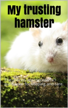 My trusting hamster : The species-appropriate 1x1 guidebook for keeping and care.