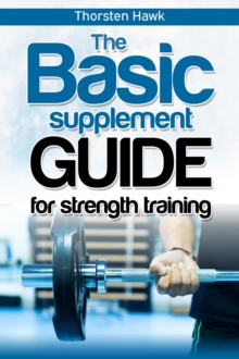 The Basic Supplement Guide for Strength Training : For Whey, BCAA, Creatin, Glutamin, Beta Alanine, Fish Oil, ZMA, Vitamin D, Booser and D-aspartic acid