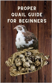 Proper Quail Guide for Beginners : 1x1 Guide to Quail Keeping and Breeding Japanese Laying Quail. Perfect Quail Raising. A wonderful Poultry Breeds