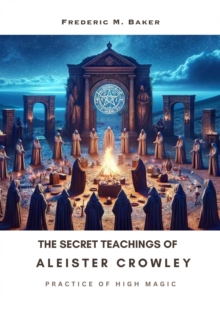 The Secret Teachings of Aleister Crowley : Practice of High Magic