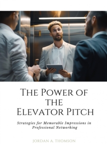 The Power of the Elevator Pitch : Strategies for Memorable Impressions in  Professional Networking