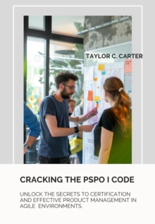 Cracking the  PSPO I Code : Unlock the secrets to certification and  effective product management in Agile  environments.