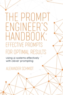 The Prompt Engineer's Handbook: Effective Prompts for Optimal Results : Using AI systems effectively with clever prompting