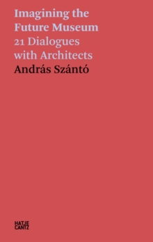 Andras Szanto. Imagining the Future Museum : 21 Dialogues with Architects