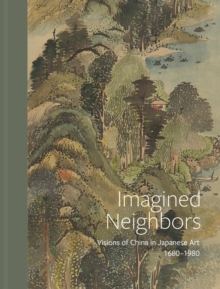 Imagined Neighbors : Visions of China in Japanese Art 1680-1980