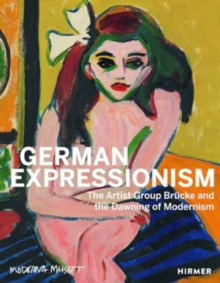 German Expressionism : The Artist Group Brucke and the Dawning of Modernism