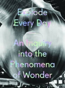 Explode Every Day : An Inquiry into the Phenomena of Wonder, Hardback Book Explode Every Day : An Inquiry into the Phenomena of Wonder, Hardback Book