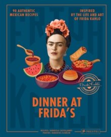 Dinner At Frida's : 90 Authentic Mexican Recipes Inspired by the Life and Art of Frida Kahlo