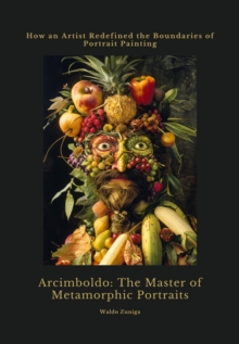 Arcimboldo:  The Master of  Metamorphic Portraits : How an Artist Redefined the  Boundaries of Portrait Painting