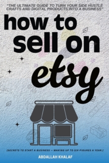 How To Sell On Etsy: : "The Ultimate Guide To Turn Your Side Hustle Crafts And Digital Products Into A Business" [Secrets To Start A Business - Making Up To Six-Figures A Year.]