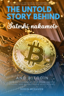 The Untold Story Behind Satoshi Nakamoto And Bitcoin::: : "From The History To The Future Of Cryptocurrencies And How It Is Going To Change The World Of Money And Finances"