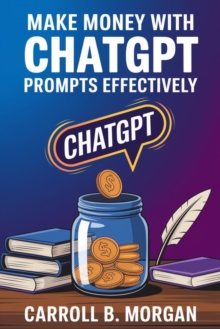 Make Money With ChatGPT Prompts Effectively::: : "Using Artificial Intelligence Bots To Start A Business With Over 75 Ideas To Start Brainstorming And Earn Full-Time Income"