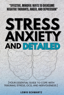 Stress And Anxiety Detailed::: : "Effective, Mindful Ways To Overcome Negative Thoughts, Anger, And Depression" [Your Essential Guide To Cope With Traumas, Stress, OCD, And Nervousness.]