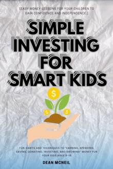 Simple Investing For Smart Kids: : Fun Habits And Techniques To "Earning, Spending, Saving, Donating, Investing, And Growing" Money For Your Kids Ages 8-16