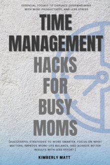 Time Management Hacks For Busy Moms::: : [Successful Strategies To Work Smarter, Focus On What Matters, Improve Work-Life Balance, And Achieve Better Results With Less Effort]