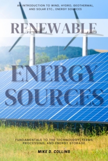 Renewable Energy Sources::: : An Introduction To Wind, Hydro, Geothermal, And Solar Etc... Energy Sources - Fundamentals To The Technology, Terms, Processing, And Energy Storage