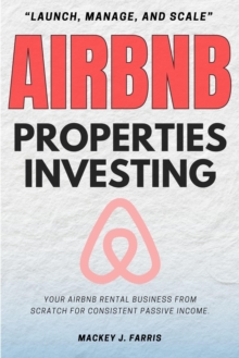 Airbnb Properties Investing: : "Launch, Manage, And Scale" Your Airbnb Rental Business From Scratch For Consistent Passive Income