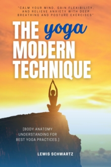 The Modern Yoga Technique::: : "Calm Your Mind, Gain Flexibility, And Relieve Anxiety With Deep Breathing And Posture Exercises" [Body Anatomy Understanding For Best Yoga Practices.]