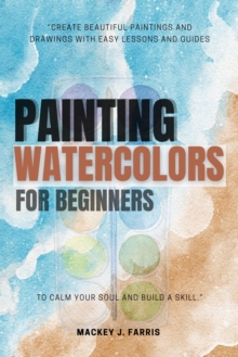 Watercolors Painting For Beginners::: : "Create Beautiful Paintings And Drawings With EASY Lessons And Guides To Calm Your Soul And Build A Skill."