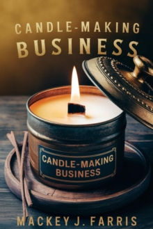 Candle-Making Business:: : Successful Steps For "Starting, Running, And Growing" A Profitable Candle Business - From Home