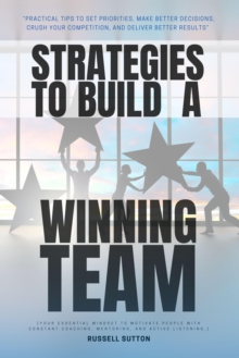 Strategies To Build A Winning Team: : "Practical Tips To Set Priorities, Make Better DECISIONS, Crush Your Competition, And Deliver Better Results"