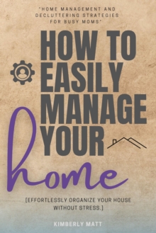 How To Easily Manage Your Home:: : "Home Management And Decluttering Strategies For BUSY Moms" [Effortlessly Organize Your House Without Stress.]