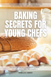 Baking SECRETS For Young Chefs: : "Learn To Make Healthy And Delicious Recipes That Everyone Will Eat, Love, And Share" [Culinary Skills For Young Bakers To Make The Best "Bread, Cake, And Cookies."]