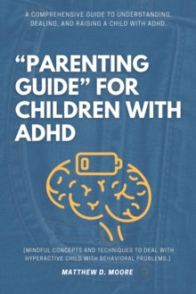 "Parenting Guide" For Children With ADHD: : A Comprehensive Guide To Understanding, Dealing, And Raising A Child With ADHD. [Mindful Concepts And Techniques To Deal With Hyperactive Child With Behavio