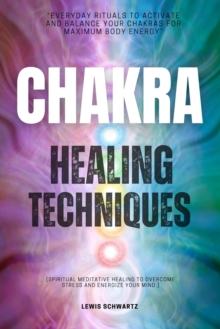 Chakra Healing Techniques::: : "Everyday RITUALS To Activate And Balance Your Chakras For Maximum Body Energy" [Spiritual Meditative Healing To Overcome Stress And Energize Your Mind.]