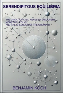 Serendipitous Equilibria : The Unanticipated Nexus Of Discovery, Monetary Policy, And The Splendor Of The Ordinary