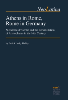 Athens in Rome, Rome in Germany : Nicodemus Frischlin and the Rehabilitation of Aristophanes in the 16th Century