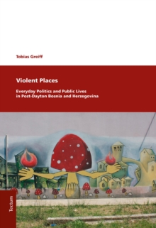 Violent Places : Everyday Politics And Public Lives In Post-Dayton Bosnia And Herzegovina