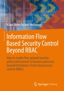 Information Flow Based Security Control Beyond RBAC : How to enable fine-grained security policy enforcement in business processes beyond limitations of role-based access control (RBAC)