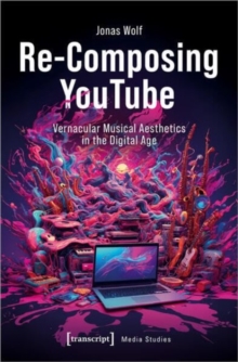 Re-Composing YouTube : Vernacular Musical Aesthetics in the Digital Age