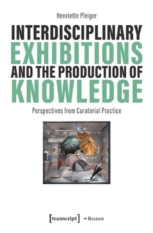 Interdisciplinary Exhibitions and the Production of Knowledge : Perspectives from Curatorial Practice