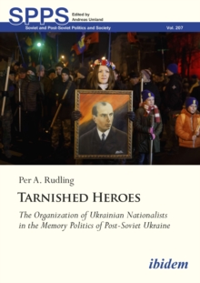 Tarnished Heroes : The Organization Of Ukrainian Nationalists In The Memory Politics Of Post-Soviet Ukraine