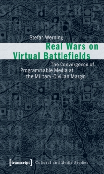 Real Wars on Virtual Battlefields : The Convergence of Programmable Media at the Military-Civilian Margin