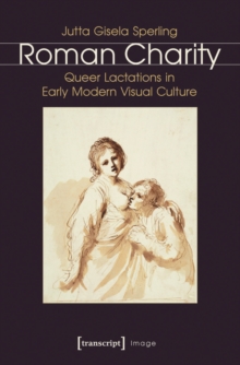 Roman Charity : Queer Lactations in Early Modern Visual Culture