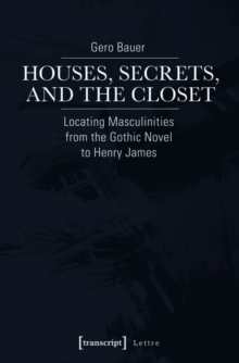 Houses, Secrets, and the Closet : Locating Masculinities from the Gothic Novel to Henry James