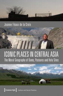 Iconic Places in Central Asia : The Moral Geography of Dams, Pastures and Holy Sites