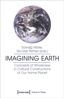 Imagining Earth : Concepts of Wholeness in Cultural Constructions of Our Home Planet