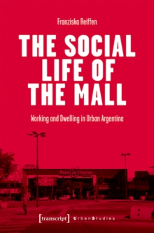 The Social Life of the Mall : Working and Dwelling in Urban Argentina