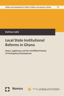 Local State Institutional Reforms in Ghana : Actors, Legitimacy and the Unfulfilled Promise of Participatory Development