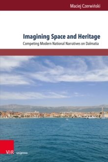 Imagining Space and Heritage : Competing Modern National Narratives on Dalmatia