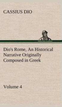 Dio's Rome, Volume 4 an Historical Narrative Originally Composed in Greek During the Reigns of Septimius Severus, Geta and Caracalla, Macrinus, Elagabalus and Alexander Severus : And Now Presented in