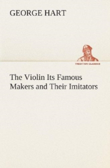 The Violin Its Famous Makers and Their Imitators, Paperback / softback Book The Violin Its Famous Makers and Their Imitators, Paperback / softback Book