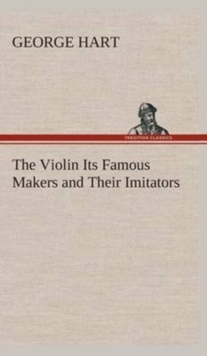 The Violin Its Famous Makers and Their Imitators, Hardback Book The Violin Its Famous Makers and Their Imitators, Hardback Book