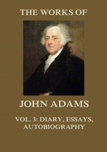 The Works of John Adams Vol. 3 : Autobiography, Diary, Notes of a Debate in the Senate, Essays (Annotated)